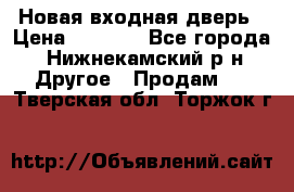 Новая входная дверь › Цена ­ 4 000 - Все города, Нижнекамский р-н Другое » Продам   . Тверская обл.,Торжок г.
